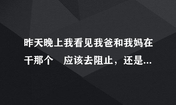 昨天晚上我看见我爸和我妈在干那个 应该去阻止，还是来自装没有看见