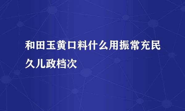 和田玉黄口料什么用振常充民久儿政档次