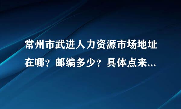 常州市武进人力资源市场地址在哪？邮编多少？具体点来自，要填信息的