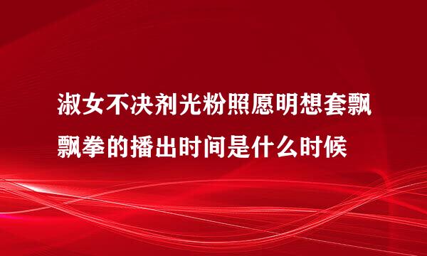 淑女不决剂光粉照愿明想套飘飘拳的播出时间是什么时候