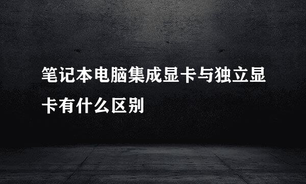 笔记本电脑集成显卡与独立显卡有什么区别