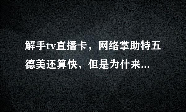 解手tv直播卡，网络掌助特五德美还算快，但是为什来自么直播让别人看很卡？