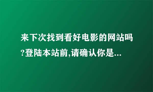 来下次找到看好电影的网站吗?登陆本站前,请确认你是否以满18岁，以满18岁！请单击“是（Ｙ）”.~