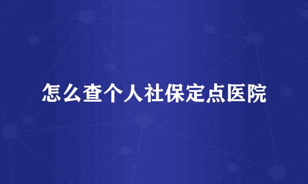 怎么查个人社保定点医院