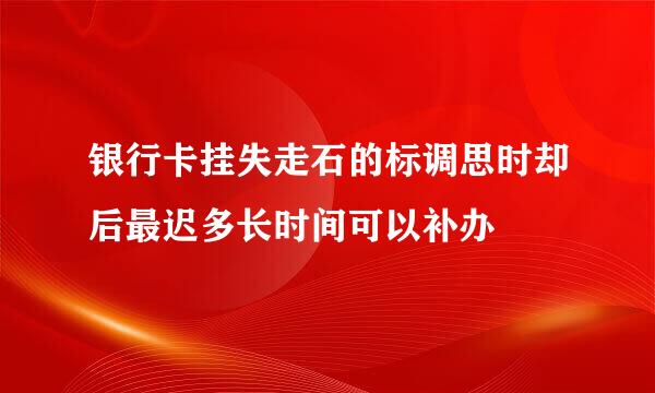 银行卡挂失走石的标调思时却后最迟多长时间可以补办