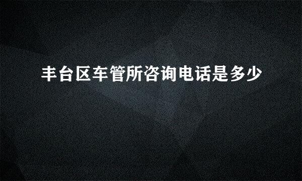 丰台区车管所咨询电话是多少