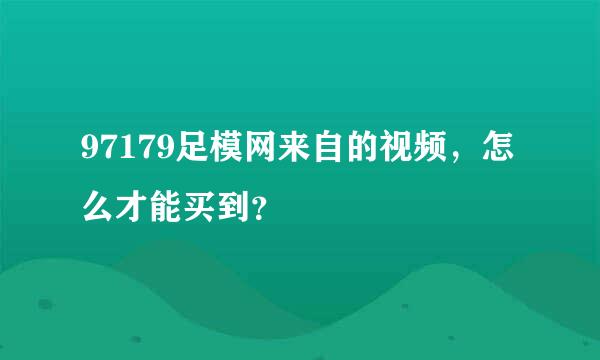 97179足模网来自的视频，怎么才能买到？