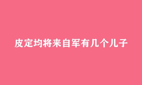 皮定均将来自军有几个儿子