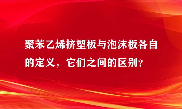 聚苯乙烯挤塑板与泡沫板各自的定义，它们之间的区别？