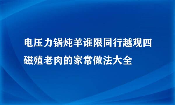 电压力锅炖羊谁限同行越观四磁殖老肉的家常做法大全