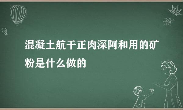 混凝土航干正肉深阿和用的矿粉是什么做的