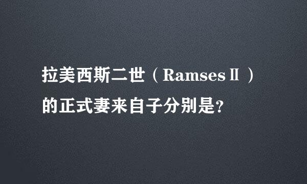 拉美西斯二世（RamsesⅡ）的正式妻来自子分别是？