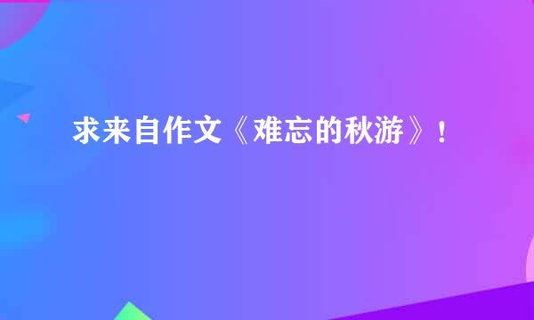 求来自作文《难忘的秋游》！