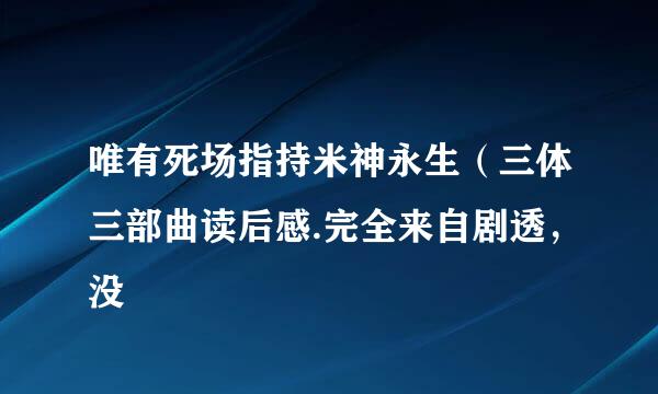 唯有死场指持米神永生（三体三部曲读后感.完全来自剧透，没