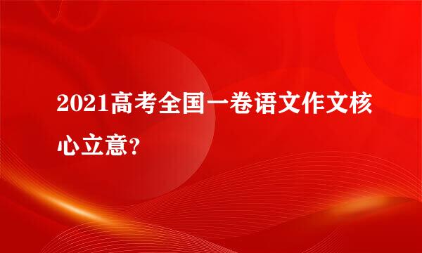 2021高考全国一卷语文作文核心立意？