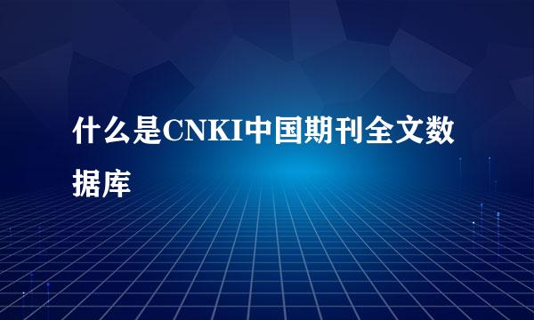 什么是CNKI中国期刊全文数据库