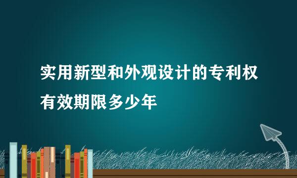 实用新型和外观设计的专利权有效期限多少年