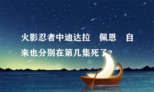 火影忍者中迪达拉 佩恩 自来也分别在第几集死了？