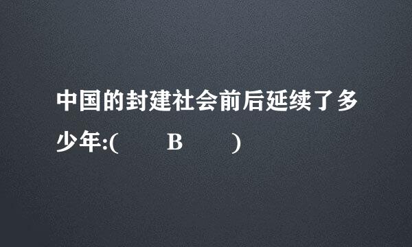 中国的封建社会前后延续了多少年:(  B  )