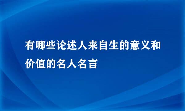 有哪些论述人来自生的意义和价值的名人名言