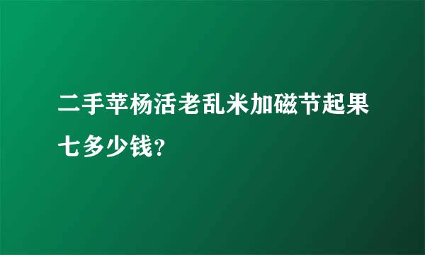 二手苹杨活老乱米加磁节起果七多少钱？