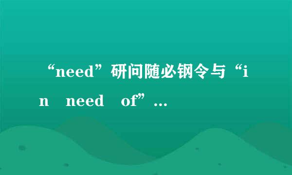 “need”研问随必钢令与“in need of”的区别是什么？