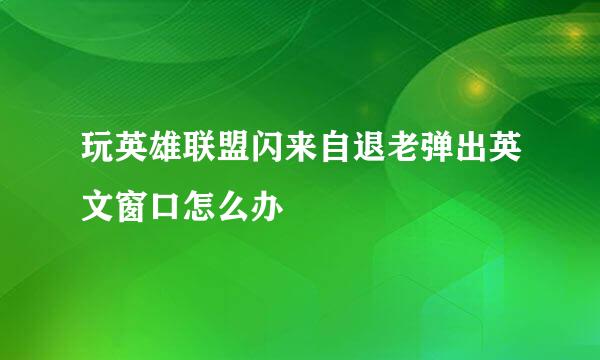 玩英雄联盟闪来自退老弹出英文窗口怎么办