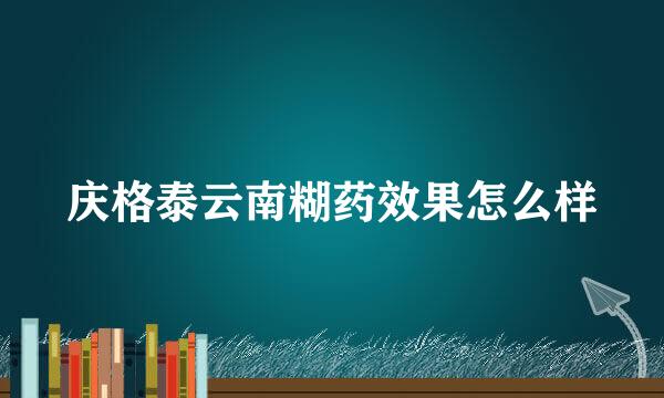 庆格泰云南糊药效果怎么样