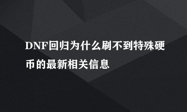 DNF回归为什么刷不到特殊硬币的最新相关信息