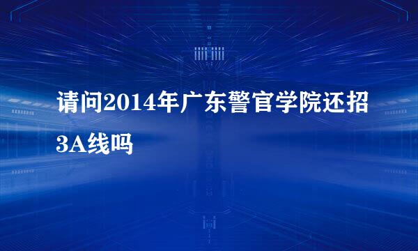 请问2014年广东警官学院还招3A线吗