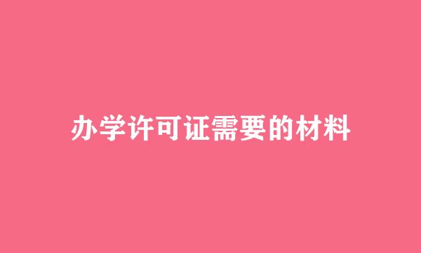 办学许可证需要的材料