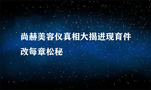 尚赫美容仪真相大揭进现育件改每章松秘