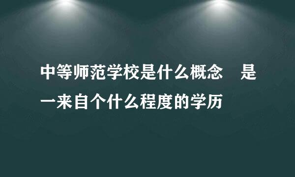 中等师范学校是什么概念 是一来自个什么程度的学历