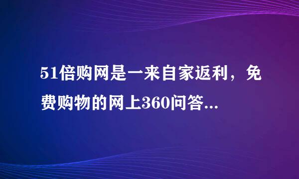 51倍购网是一来自家返利，免费购物的网上360问答商城?有人知道吗?由器酒肥老