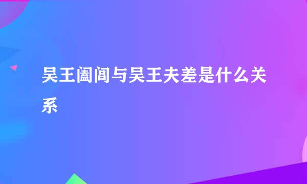 吴王阖闾与吴王夫差是什么关系