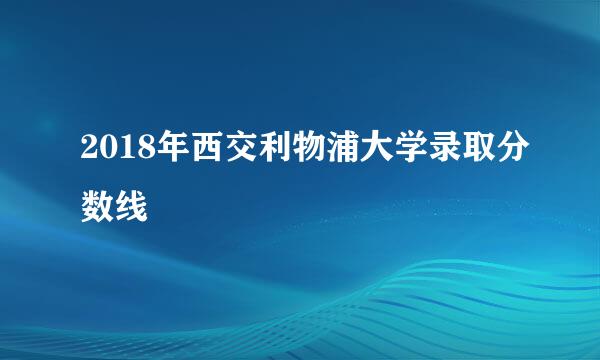 2018年西交利物浦大学录取分数线