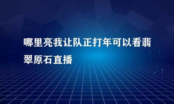 哪里亮我让队正打年可以看翡翠原石直播