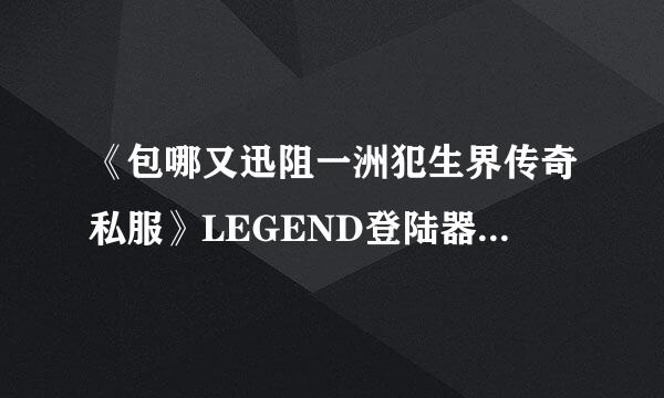 《包哪又迅阻一洲犯生界传奇私服》LEGEND登陆器闪退怎么解决？