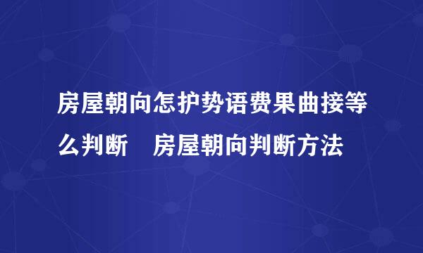 房屋朝向怎护势语费果曲接等么判断 房屋朝向判断方法