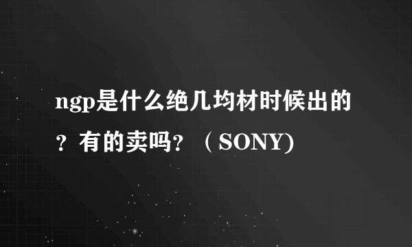 ngp是什么绝几均材时候出的？有的卖吗？（SONY)