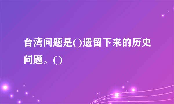 台湾问题是()遗留下来的历史问题。()