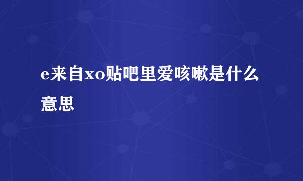 e来自xo贴吧里爱咳嗽是什么意思