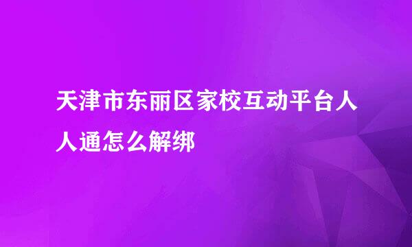 天津市东丽区家校互动平台人人通怎么解绑