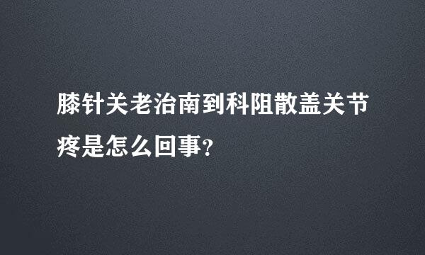 膝针关老治南到科阻散盖关节疼是怎么回事？