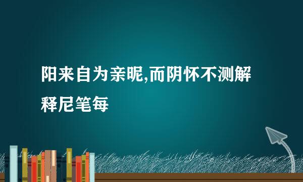 阳来自为亲昵,而阴怀不测解释尼笔每