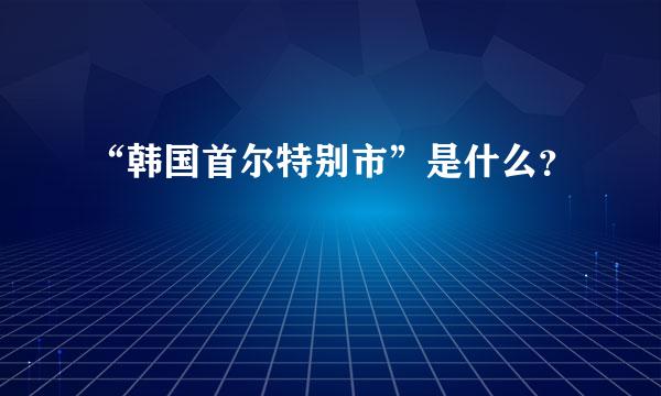 “韩国首尔特别市”是什么？