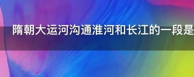 隋朝大运河沟通淮河和长江的一段是哪一段