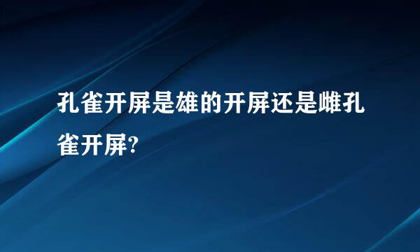 孔雀开屏是雄的开屏还是雌孔雀开屏?