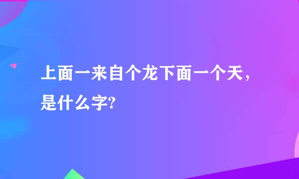 上面一来自个龙下面一个天，是什么字?