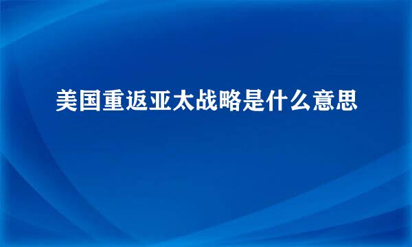 美国重返亚太战略是什么意思